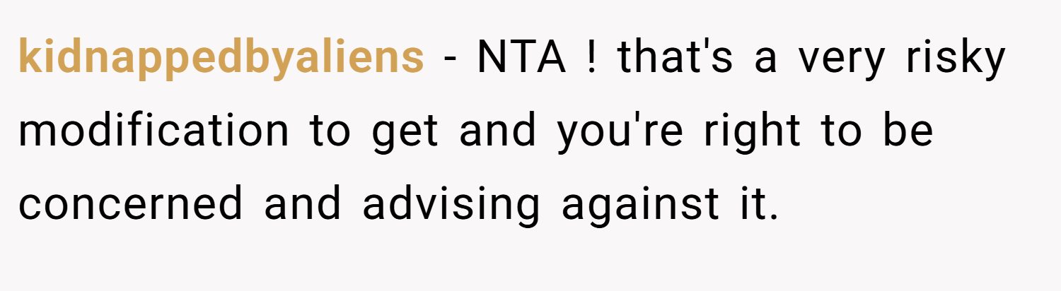 kidnappedbyaliens − NTA ! that's a very risky modification to get and you're right to be concerned and advising against it.