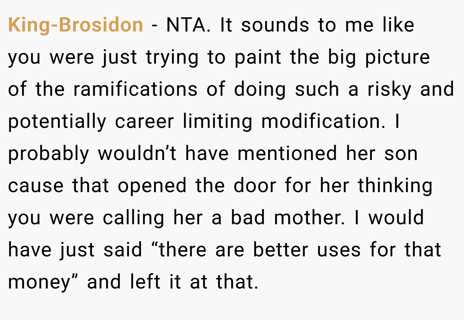 King-Brosidon − NTA. It sounds to me like you were just trying to paint the big picture of the ramifications of doing such a risky and potentially career limiting modification. I probably wouldn’t have mentioned her son cause that opened the door for her thinking you were calling her a bad mother. I would have just said “there are better uses for that money” and left it at that.