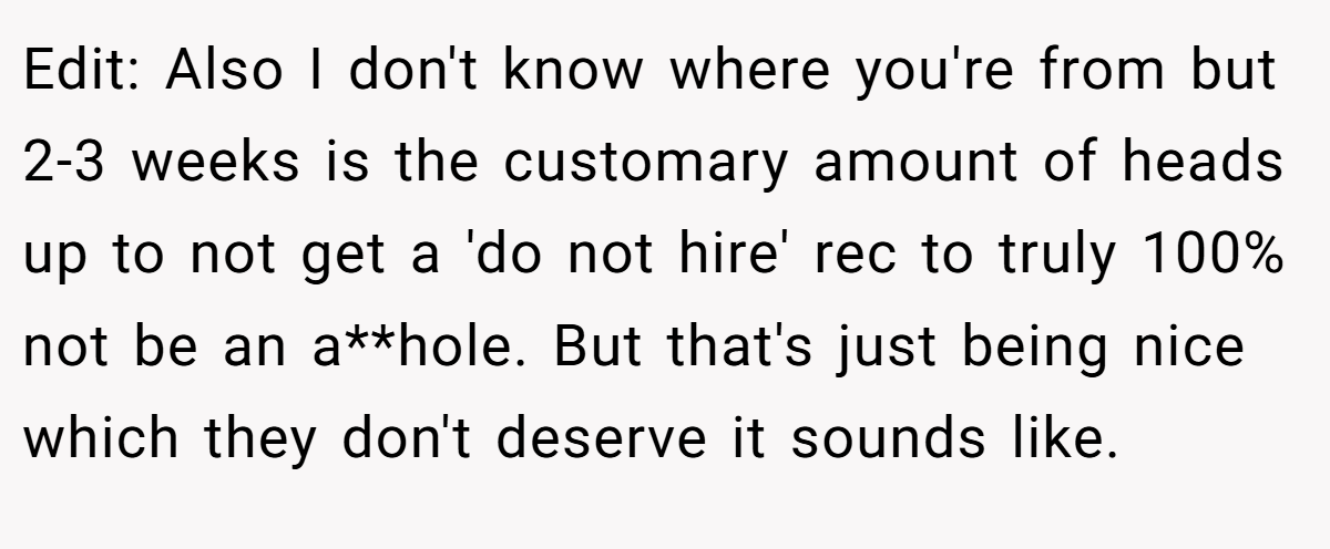 Edit: Also I don't know where you're from but 2-3 weeks is the customary amount of heads up to not get a 'do not hire' rec to truly 100% not be an a**hole. But that's just being nice which they don't deserve it sounds like.