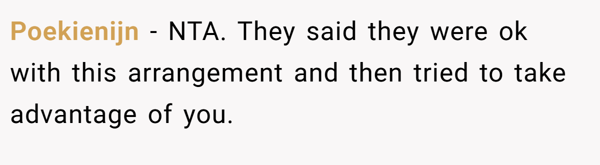Poekienijn - NTA. They said they were ok with this arrangement and then tried to take advantage of you.