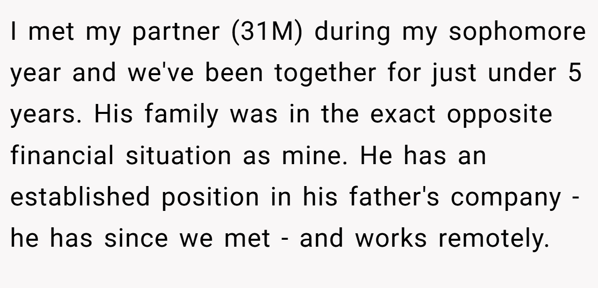 I met my partner (31M) during my sophomore year and we've been together for just under 5 years. His family was in the exact opposite financial situation as mine. He has an established position in his father's company - he has since we met - and works remotely.