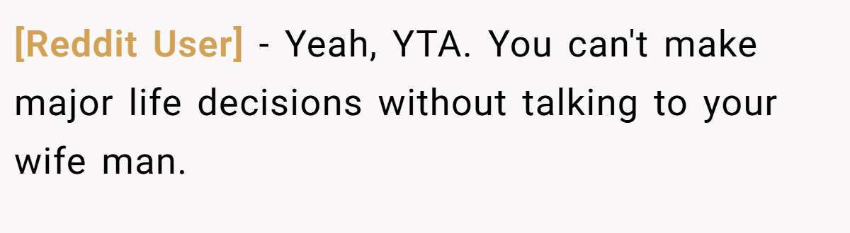 [Reddit User] - Yeah, YTA. You can't make major life decisions without talking to your wife man.