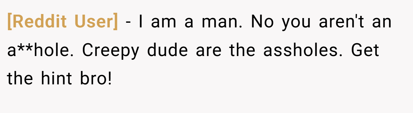 [Reddit User] - I am a man. No you aren't an a**hole. Creepy dude are the assholes. Get the hint bro!
