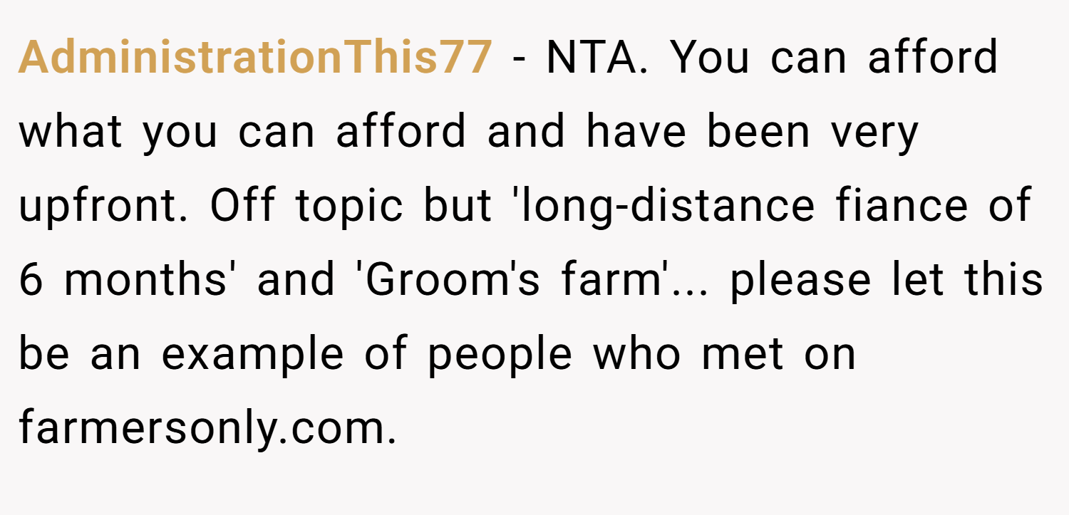 AdministrationThis77 − NTA. You can afford what you can afford and have been very upfront. Off topic but 'long-distance fiance of 6 months' and 'Groom's farm'... please let this be an example of people who met on farmersonly.com.