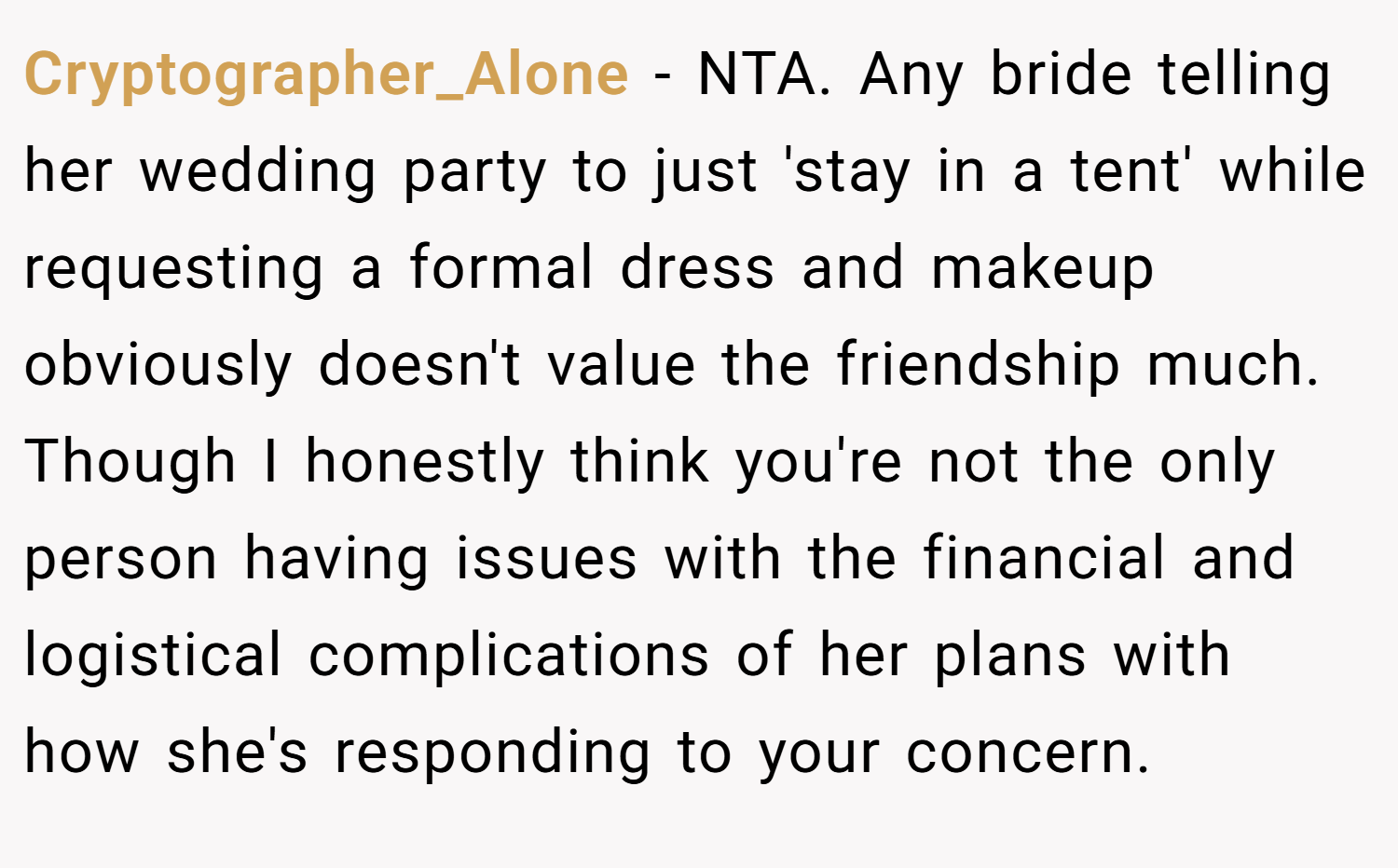 Cryptographer_Alone − NTA. Any bride telling her wedding party to just 'stay in a tent' while requesting a formal dress and makeup obviously doesn't value the friendship much. Though I honestly think you're not the only person having issues with the financial and logistical complications of her plans with how she's responding to your concern.