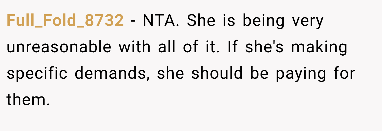 Full_Fold_8732 − NTA. She is being very unreasonable with all of it. If she's making specific demands, she should be paying for them.