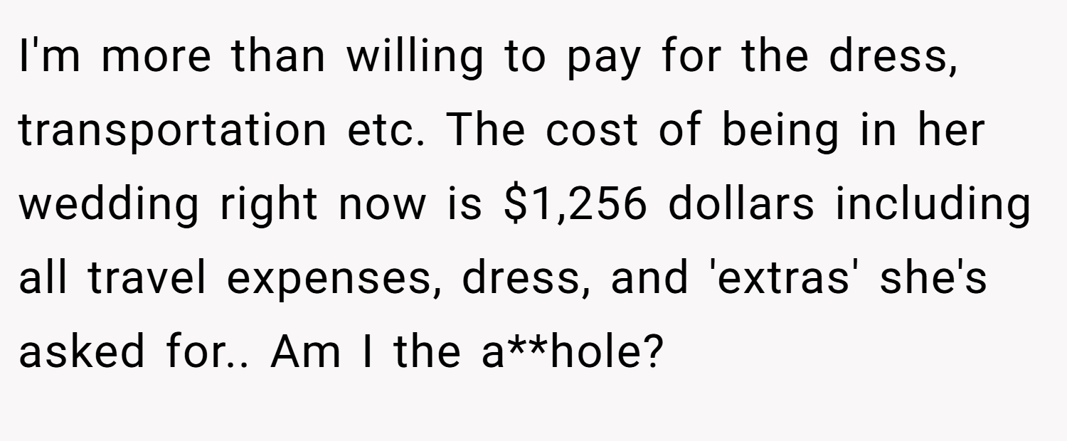 I'm more than willing to pay for the dress, transportation etc. The cost of being in her wedding right now is $1,256 dollars including all travel expenses, dress, and 'extras' she's asked for.. Am I the a**hole?