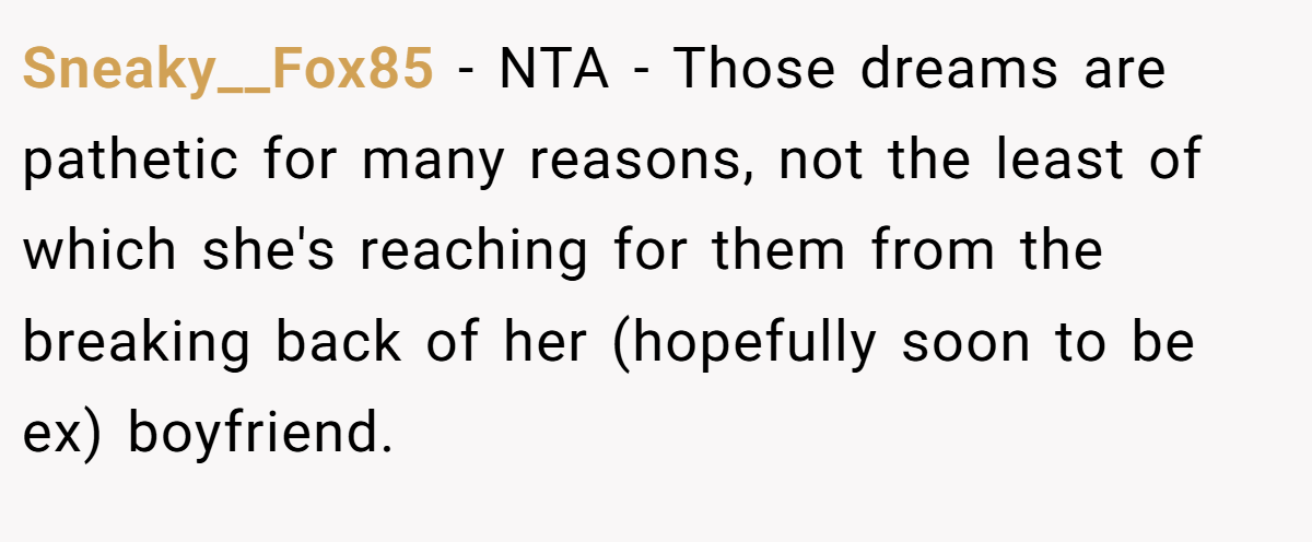 Sneaky__Fox85 - NTA - Those dreams are pathetic for many reasons, not the least of which she's reaching for them from the breaking back of her (hopefully soon to be ex) boyfriend.