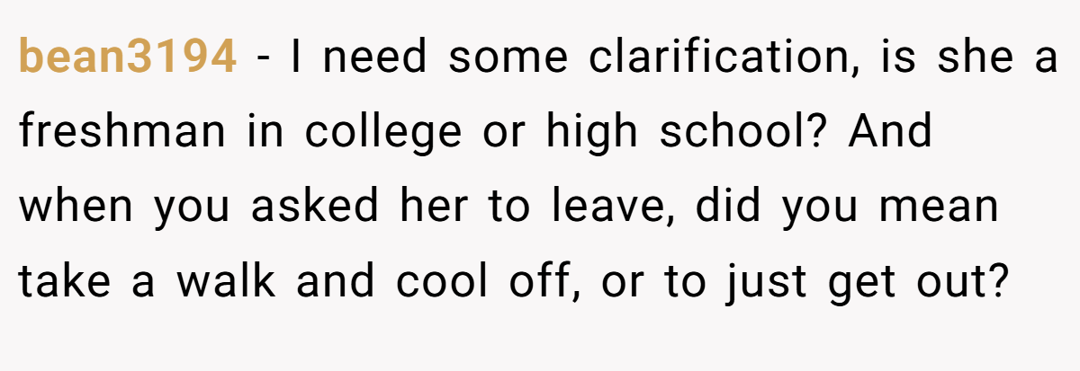 bean3194 − I need some clarification, is she a freshman in college or high school? And when you asked her to leave, did you mean take a walk and cool off, or to just get out?