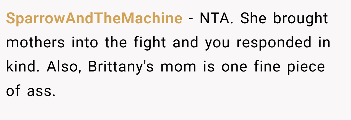 SparrowAndTheMachine − NTA. She brought mothers into the fight and you responded in kind. Also, Brittany's mom is one fine piece of ass.