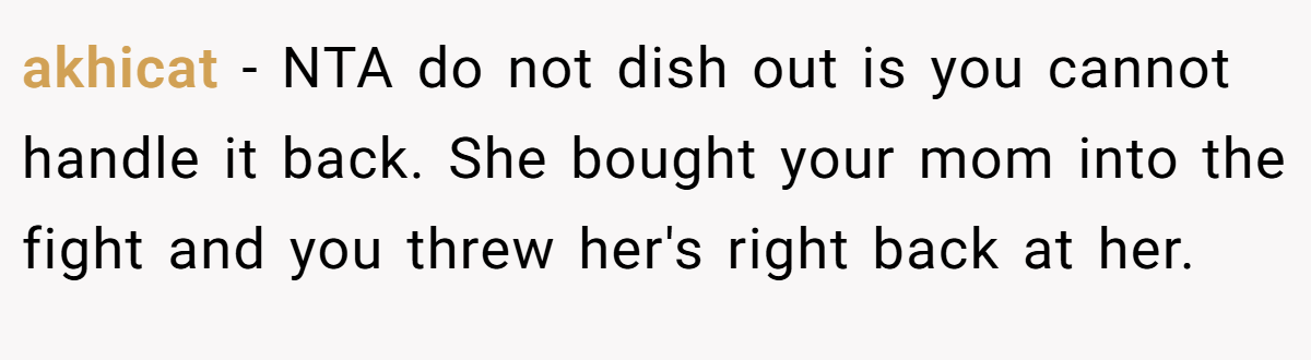 akhicat − NTA do not dish out is you cannot handle it back. She bought your mom into the fight and you threw her's right back at her.