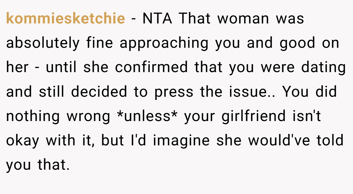 kommiesketchie − NTA That woman was absolutely fine approaching you and good on her - until she confirmed that you were dating and still decided to press the issue.. You did nothing wrong *unless* your girlfriend isn't okay with it, but I'd imagine she would've told you that.