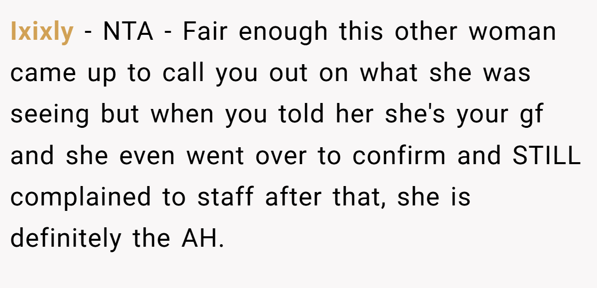 Ixixly − NTA - Fair enough this other woman came up to call you out on what she was seeing but when you told her she's your gf and she even went over to confirm and STILL complained to staff after that, she is definitely the AH.