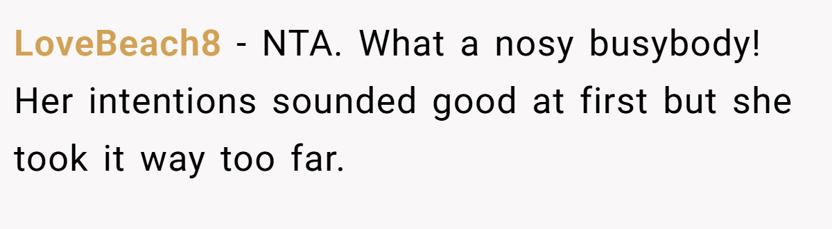LoveBeach8 − NTA. What a nosy busybody! Her intentions sounded good at first but she took it way too far.