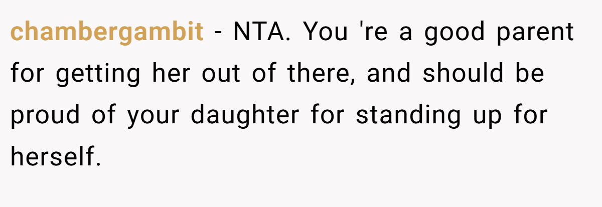 chambergambit - NTA. You 're a good parent for getting her out of there, and should be proud of your daughter for standing up for herself.