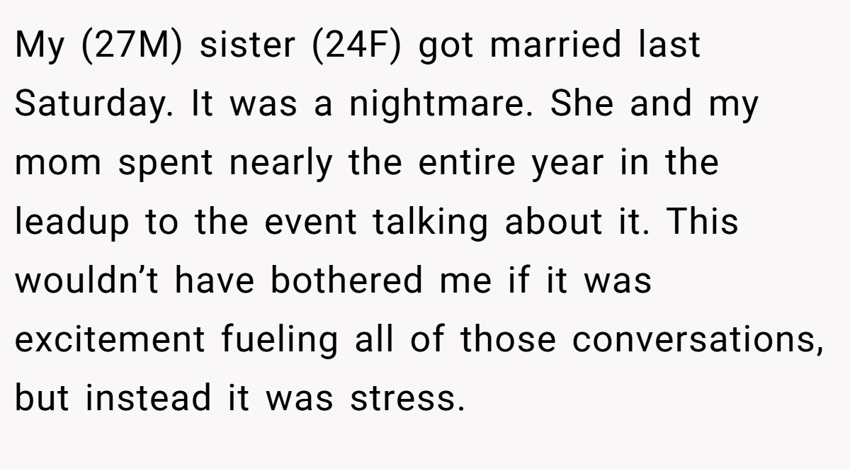 My (27M) sister (24F) got married last Saturday. It was a nightmare. She and my mom spent nearly the entire year in the leadup to the event talking about it. This wouldn’t have bothered me if it was excitement fueling all of those conversations, but instead it was stress. 