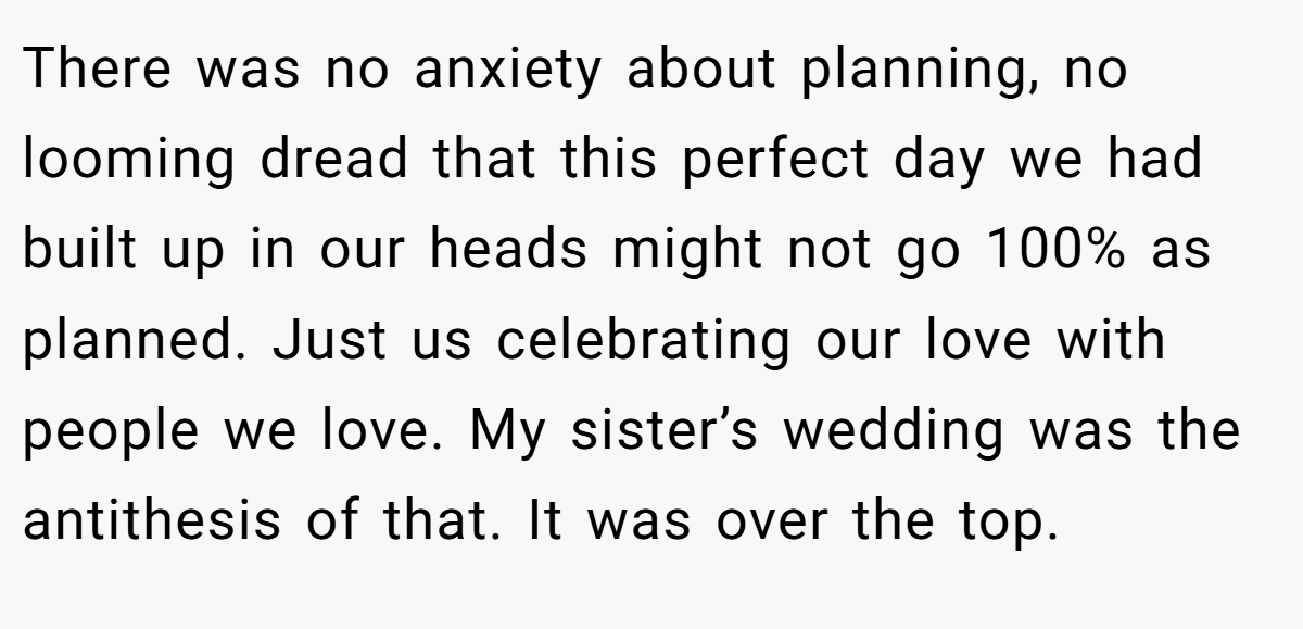 There was no anxiety about planning, no looming dread that this perfect day we had built up in our heads might not go 100% as planned. Just us celebrating our love with people we love. My sister’s wedding was the antithesis of that. It was over the top.