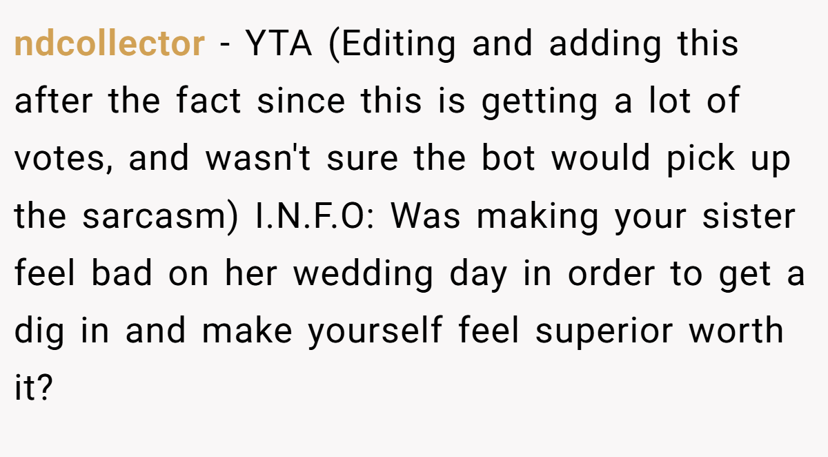 ndcollector - YTA (Editing and adding this after the fact since this is getting a lot of votes, and wasn't sure the bot would pick up the sarcasm) I.N.F.O: Was making your sister feel bad on her wedding day in order to get a dig in and make yourself feel superior worth it?