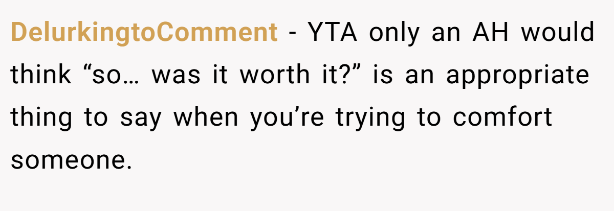 DelurkingtoComment - YTA only an AH would think “so… was it worth it?” is an appropriate thing to say when you’re trying to comfort someone.