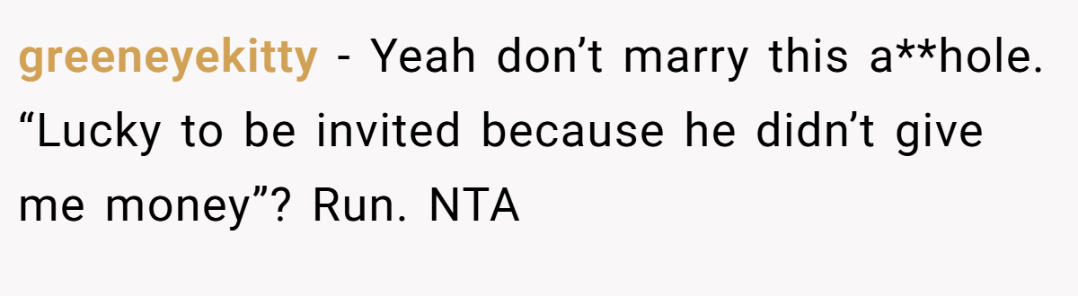 greeneyekitty − Yeah don’t marry this a**hole. “Lucky to be invited because he didn’t give me money”? Run. NTA