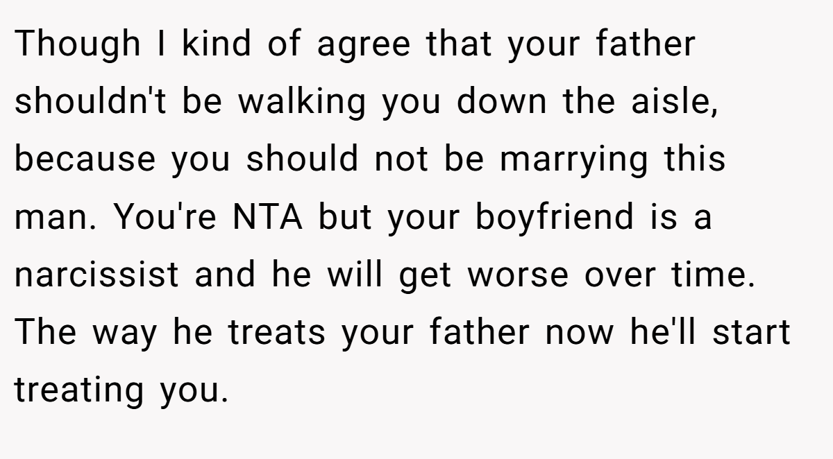 Though I kind of agree that your father shouldn't be walking you down the aisle, because you should not be marrying this man. You're NTA but your boyfriend is a narcissist and he will get worse over time. The way he treats your father now he'll start treating you.
