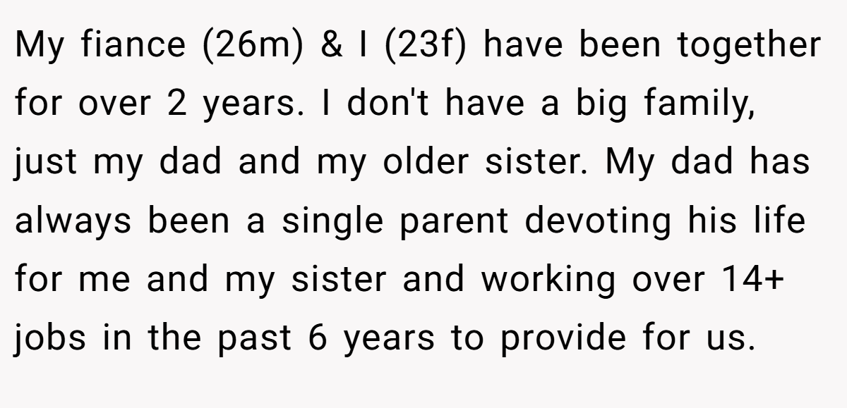 My fiance (26m) & I (23f) have been together for over 2 years. I don't have a big family, just my dad and my older sister. My dad has always been a single parent devoting his life for me and my sister and working over 14+ jobs in the past 6 years to provide for us.