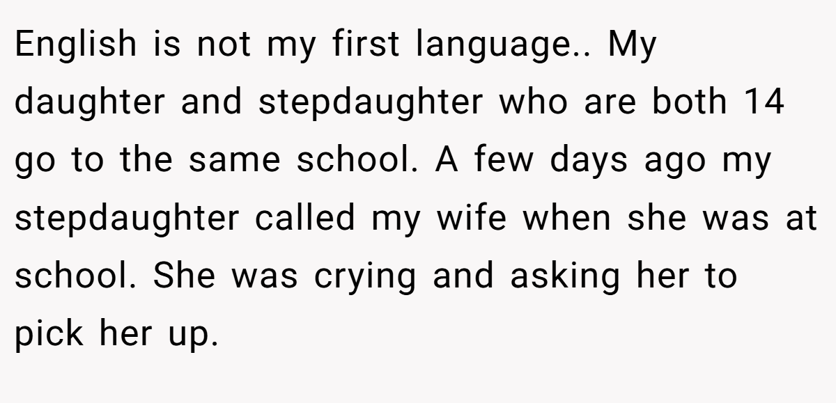 English is not my first language.. My daughter and stepdaughter who are both 14 go to the same school. A few days ago my stepdaughter called my wife when she was at school. She was crying and asking her to pick her up.