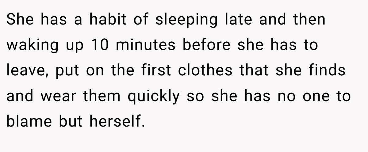 She has a habit of sleeping late and then waking up 10 minutes before she has to leave, put on the first clothes that she finds and wear them quickly so she has no one to blame but herself.