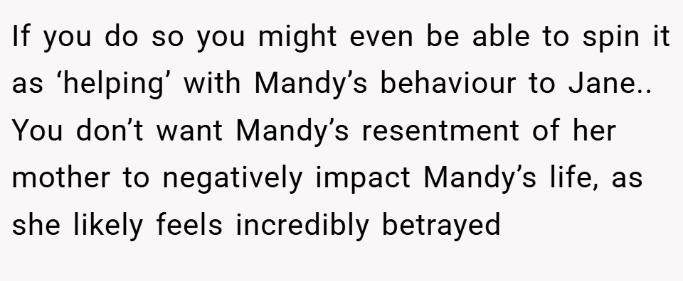 If you do so you might even be able to spin it as ‘helping’ with Mandy’s behaviour to Jane.. You don’t want Mandy’s resentment of her mother to negatively impact Mandy’s life, as she likely feels incredibly betrayed