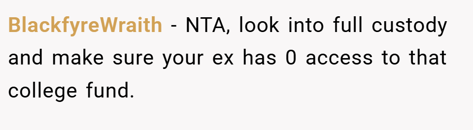 BlackfyreWraith − NTA, look into full custody and make sure your ex has 0 access to that college fund.