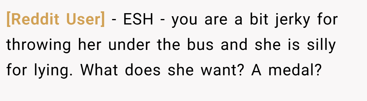 [Reddit User] - ESH - you are a bit jerky for throwing her under the bus and she is silly for lying. What does she want? A medal?