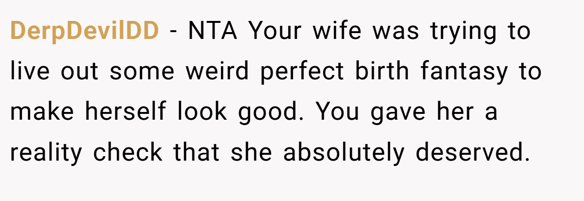 DerpDevilDD - NTA Your wife was trying to live out some weird perfect birth fantasy to make herself look good. You gave her a reality check that she absolutely deserved.