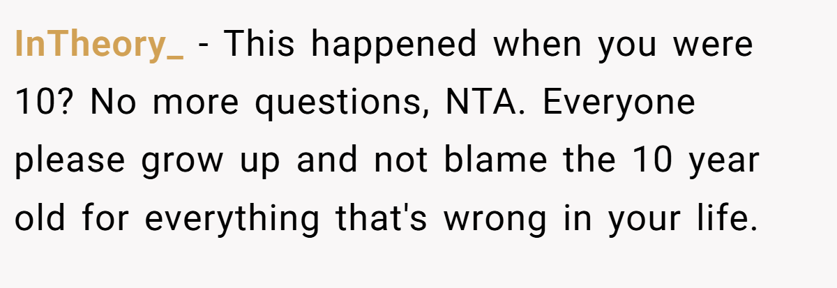 InTheory_ − This happened when you were 10? No more questions, NTA. Everyone please grow up and not blame the 10 year old for everything that's wrong in your life.