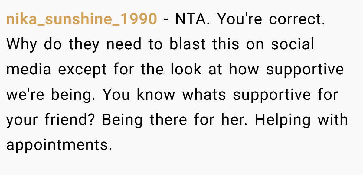 nika_sunshine_1990 - NTA. You're correct. Why do they need to blast this on social media except for the look at how supportive we're being. You know whats supportive for your friend? Being there for her. Helping with appointments.