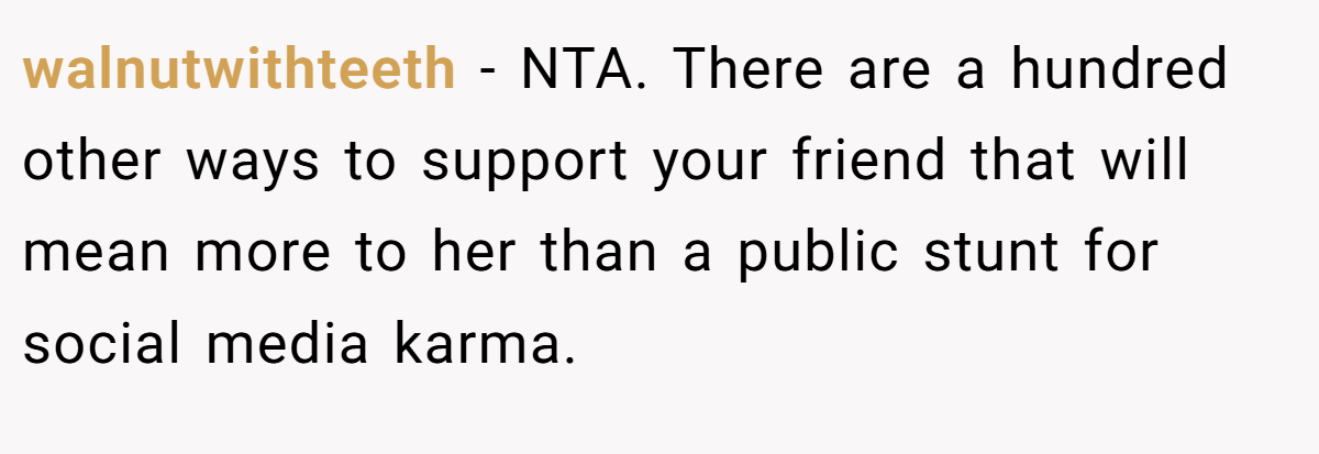 walnutwithteeth - NTA. There are a hundred other ways to support your friend that will mean more to her than a public stunt for social media karma.