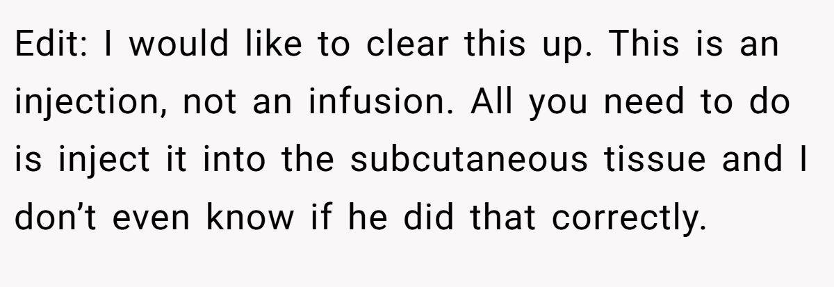 Edit: I would like to clear this up. This is an injection, not an infusion. All you need to do is inject it into the subcutaneous tissue and I don’t even know if he did that correctly.