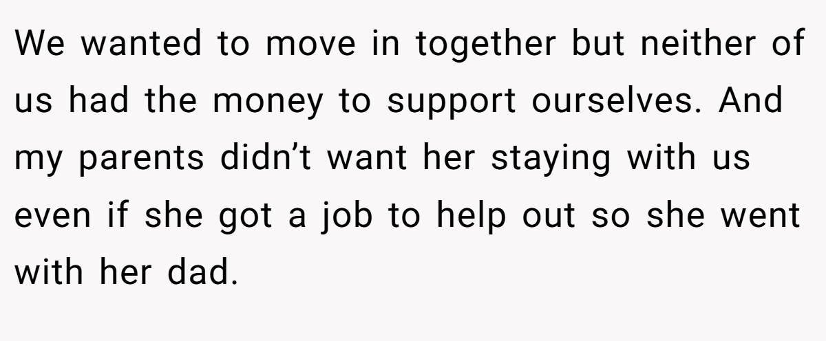 We wanted to move in together but neither of us had the money to support ourselves. And my parents didn’t want her staying with us even if she got a job to help out so she went with her dad.