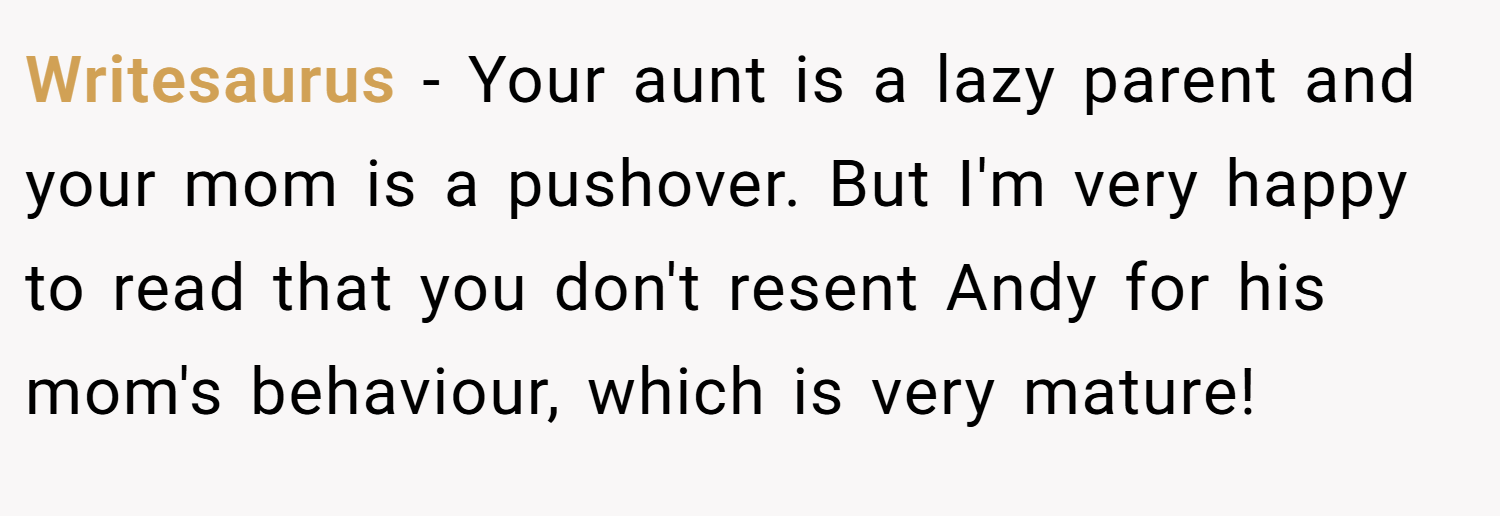 Writesaurus − Your aunt is a lazy parent and your mom is a pushover. But I'm very happy to read that you don't resent Andy for his mom's behaviour, which is very mature!
