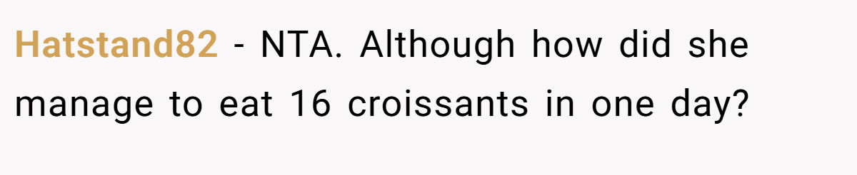 Hatstand82 − NTA. Although how did she manage to eat 16 croissants in one day?