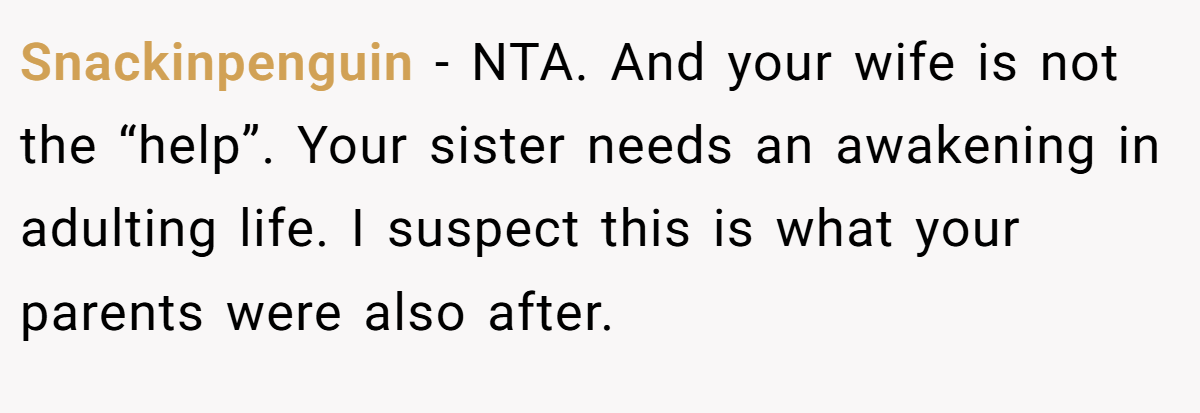 Snackinpenguin − NTA. And your wife is not the “help”. Your sister needs an awakening in adulting life. I suspect this is what your parents were also after.