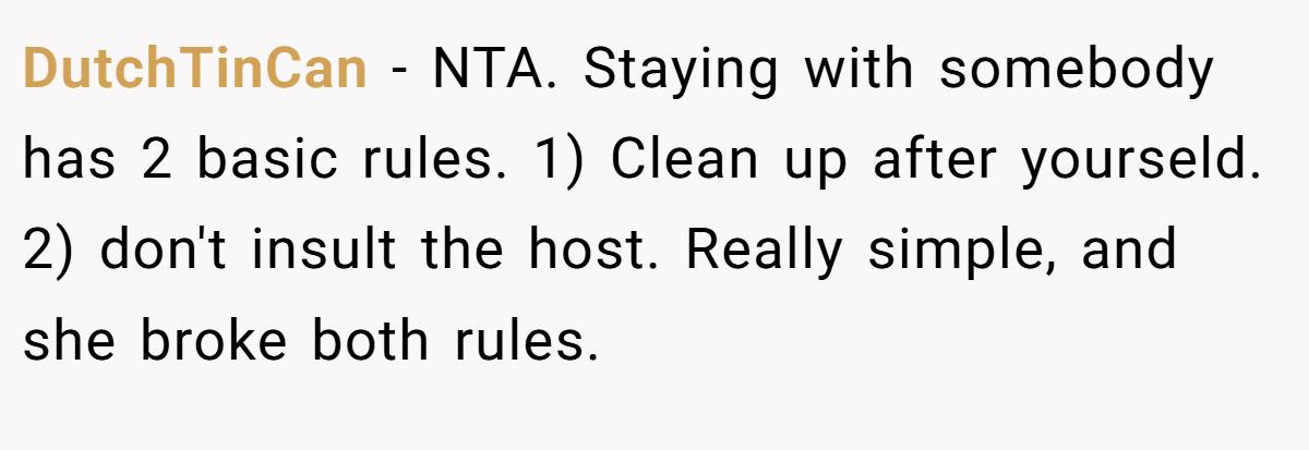 DutchTinCan − NTA. Staying with somebody has 2 basic rules. 1) Clean up after yourseld. 2) don't insult the host. Really simple, and she broke both rules.