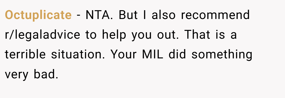 Octuplicate - NTA. But I also recommend r/legaladvice to help you out. That is a terrible situation. Your MIL did something very bad.