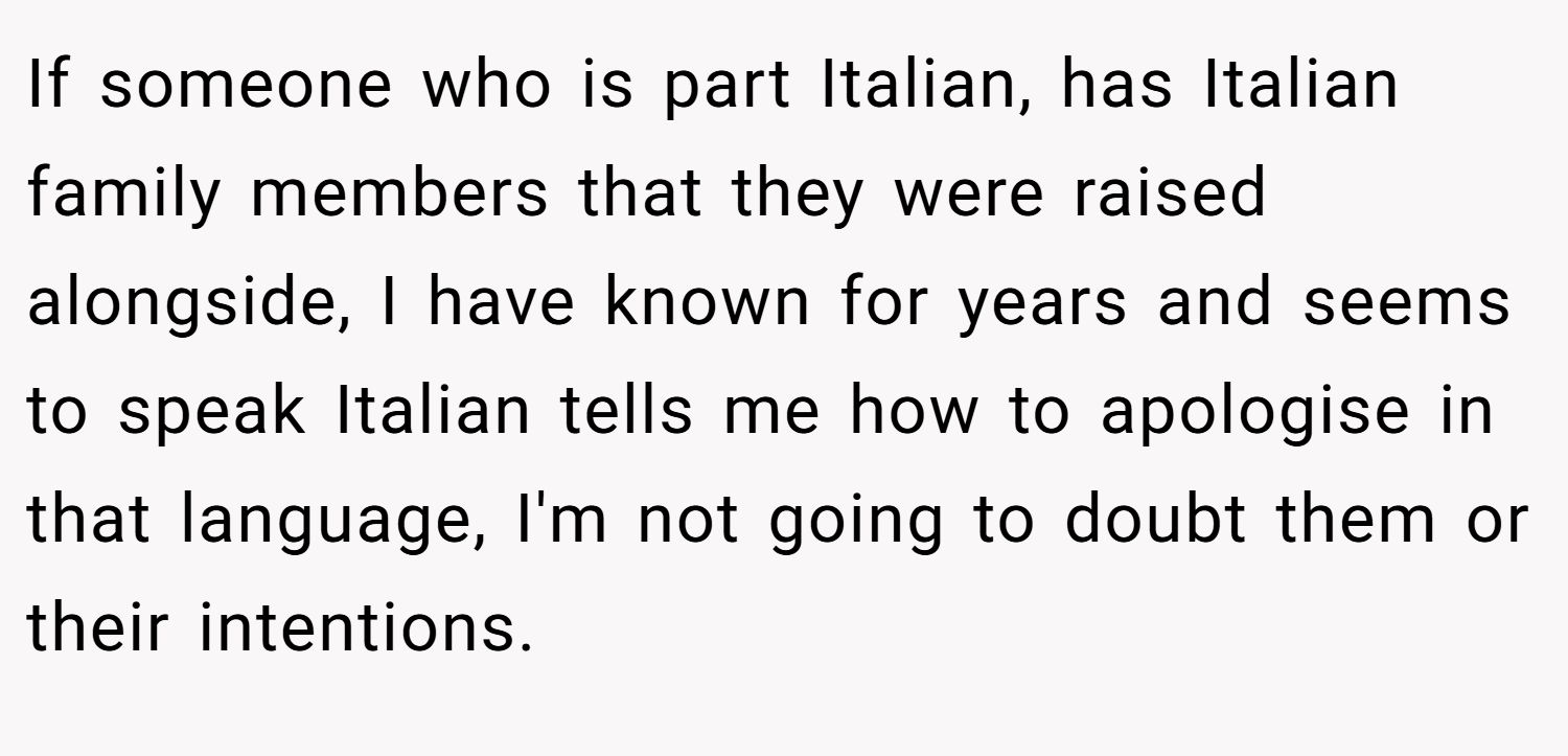 If someone who is part Italian, has Italian family members that they were raised alongside, I have known for years and seems to speak Italian tells me how to apologise in that language, I'm not going to doubt them or their intentions.