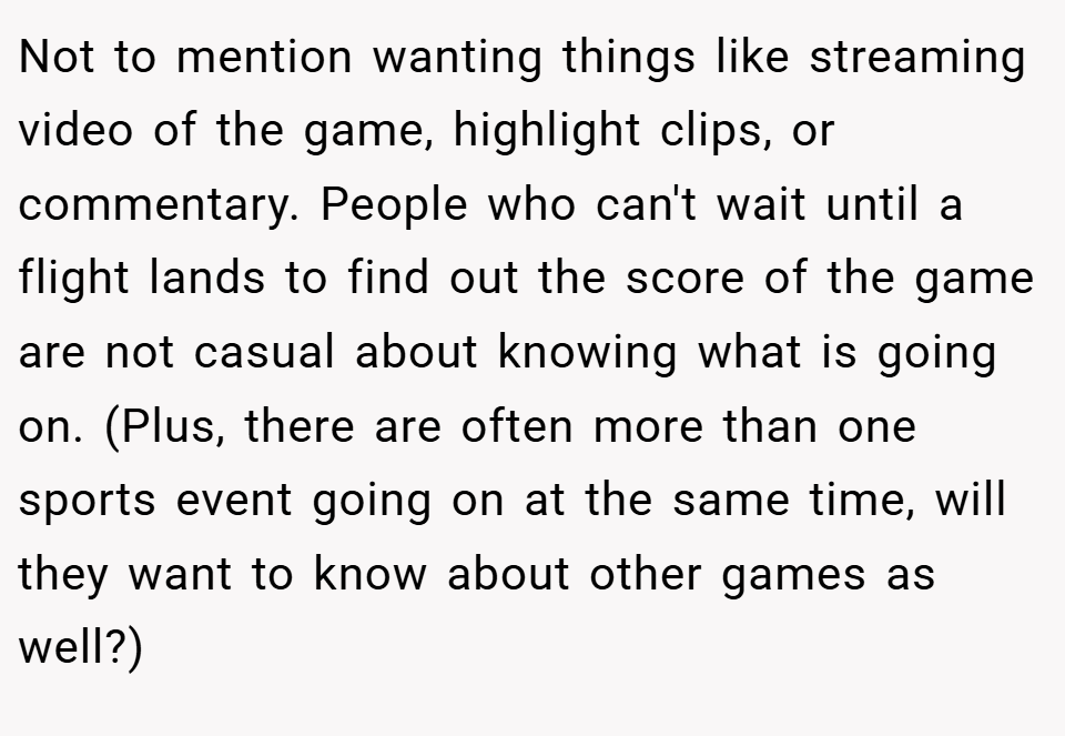 Not to mention wanting things like streaming video of the game, highlight clips, or commentary. People who can't wait until a flight lands to find out the score of the game are not casual about knowing what is going on. (Plus, there are often more than one sports event going on at the same time, will they want to know about other games as well?)