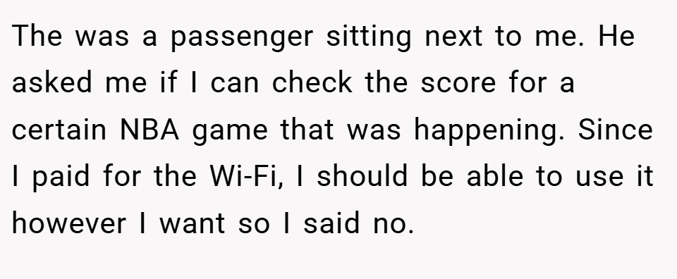 The was a passenger sitting next to me. He asked me if I can check the score for a certain NBA game that was happening. Since I paid for the Wi-Fi, I should be able to use it however I want so I said no.