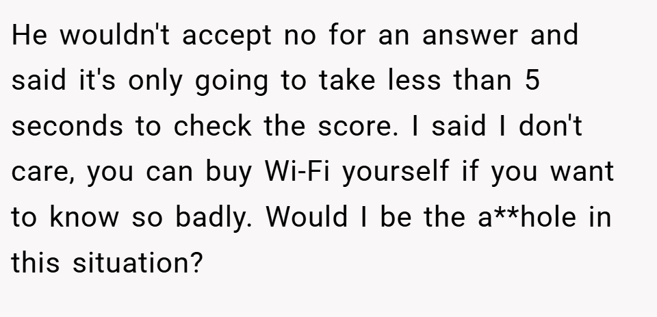 He wouldn't accept no for an answer and said it's only going to take less than 5 seconds to check the score. I said I don't care, you can buy Wi-Fi yourself if you want to know so badly. Would I be the a**hole in this situation?