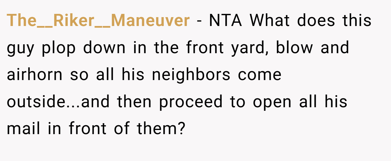 The__Riker__Maneuver - NTA What does this guy plop down in the front yard, blow and airhorn so all his neighbors come outside...and then proceed to open all his mail in front of them?