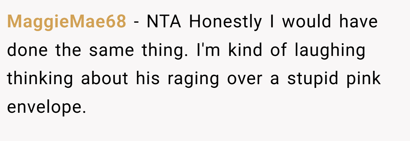 MaggieMae68 - NTA Honestly I would have done the same thing. I'm kind of laughing thinking about his raging over a stupid pink envelope.
