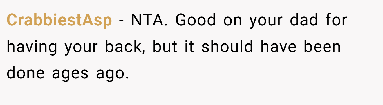 CrabbiestAsp - NTA. Good on your dad for having your back, but it should have been done ages ago.