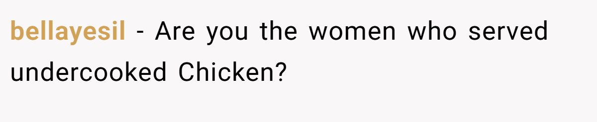 bellayesil − Are you the women who served undercooked Chicken?